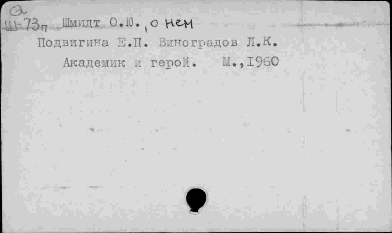 ﻿.Шмидт О.Ю.(оН<Ж
Подвигина Е.П. Виноградов Л.К.
Академик и герой. М.,1960